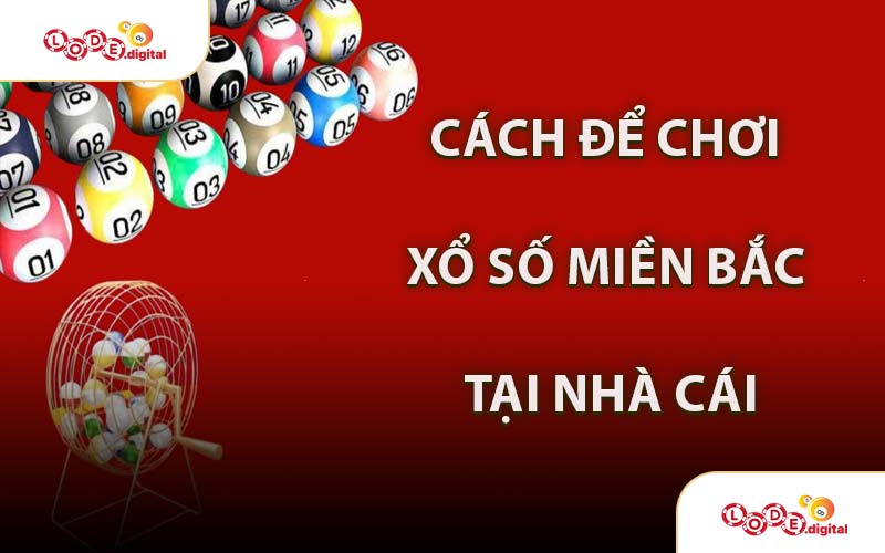 Cách Để Chơi Xổ Số Miền Bắc Tại Nhà Cái
